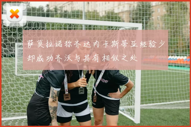 萨莫拉诺称齐达内卡斯蒂亚经验少却成功齐沃与其有相似之处