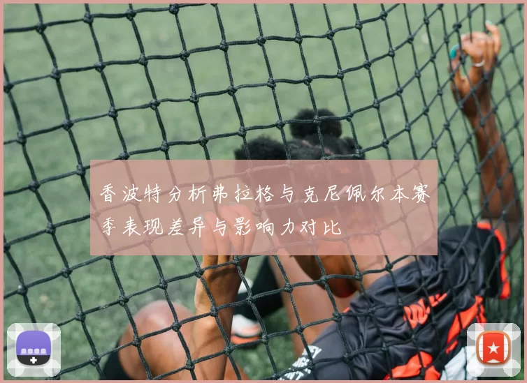 香波特分析弗拉格与克尼佩尔本赛季表现差异与影响力对比