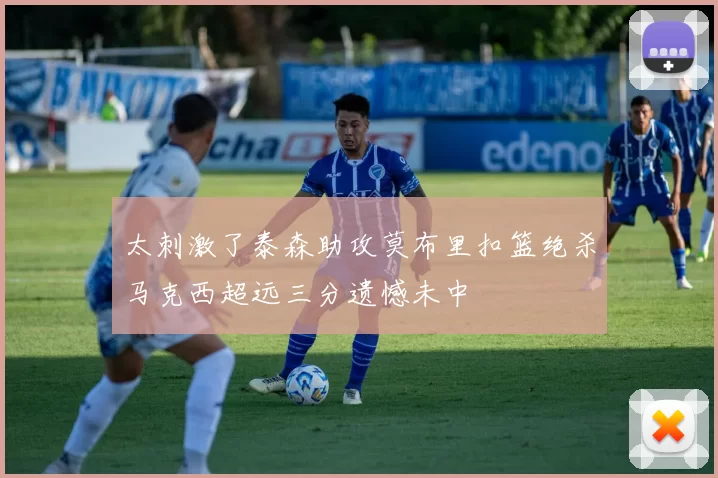 太刺激了泰森助攻莫布里扣篮绝杀马克西超远三分遗憾未中