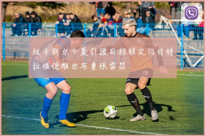 纽卡斯尔今夏引援目标锁定门将特拉福德维尔布鲁根雷瑟