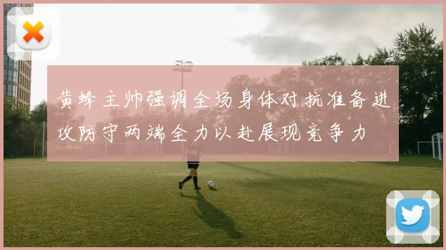 黄蜂主帅强调全场身体对抗准备进攻防守两端全力以赴展现竞争力