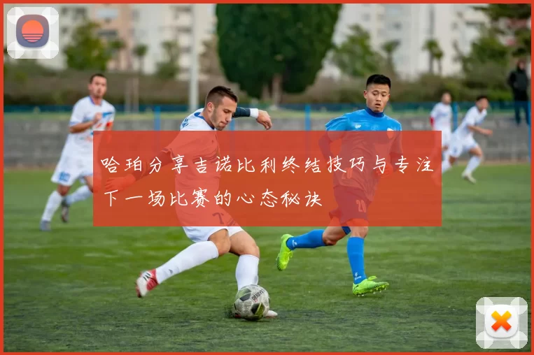哈珀分享吉诺比利终结技巧与专注下一场比赛的心态秘诀