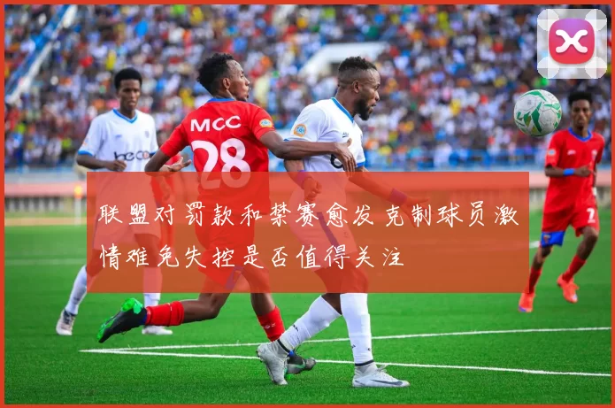 联盟对罚款和禁赛愈发克制球员激情难免失控是否值得关注