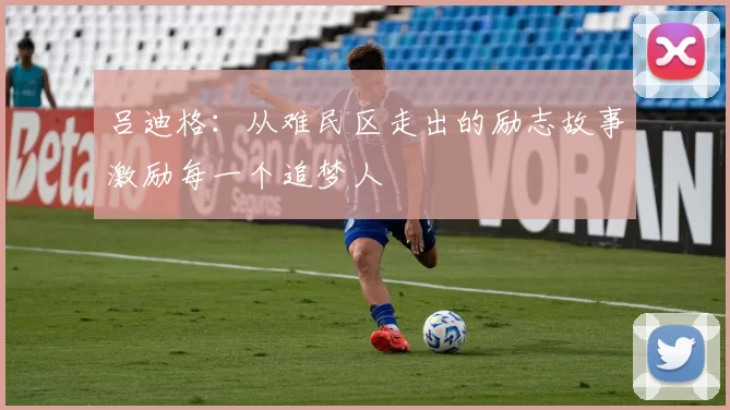 吕迪格：从难民区走出的励志故事激励每一个追梦人