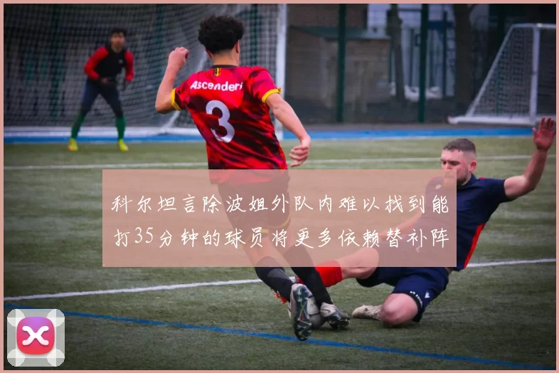 科尔坦言除波姐外队内难以找到能打35分钟的球员将更多依赖替补阵容