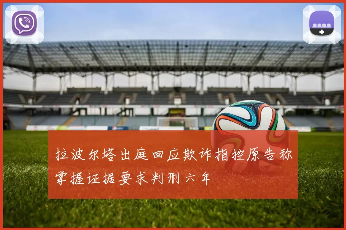 拉波尔塔出庭回应欺诈指控原告称掌握证据要求判刑六年
