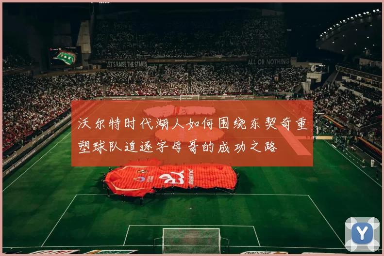 沃尔特时代湖人如何围绕东契奇重塑球队追逐字母哥的成功之路