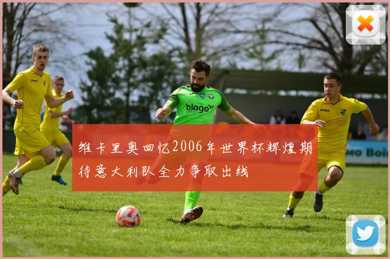 维卡里奥回忆2006年世界杯辉煌期待意大利队全力争取出线