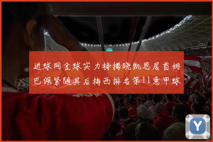 进球网金球实力榜揭晓凯恩居首姆巴佩紧随其后梅西排名第11意甲球员无缘前15