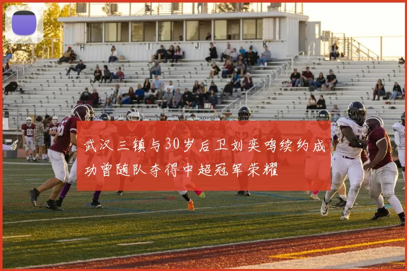 武汉三镇与30岁后卫刘奕鸣续约成功曾随队夺得中超冠军荣耀