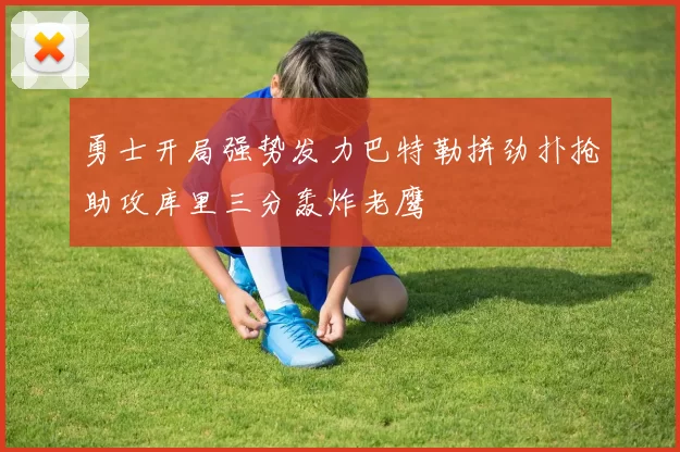勇士开局强势发力巴特勒拼劲扑抢助攻库里三分轰炸老鹰