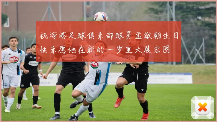 祝海港足球俱乐部球员孟敬朝生日快乐愿他在新的一岁里大展宏图