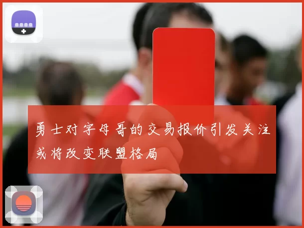 勇士对字母哥的交易报价引发关注或将改变联盟格局