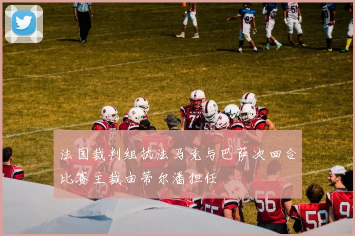 法国裁判组执法马竞与巴萨次回合比赛主裁由蒂尔潘担任