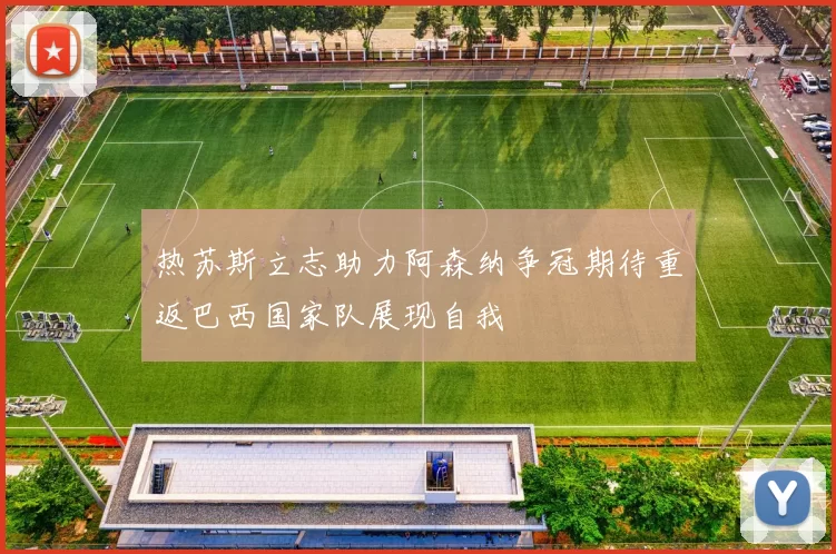 热苏斯立志助力阿森纳争冠期待重返巴西国家队展现自我