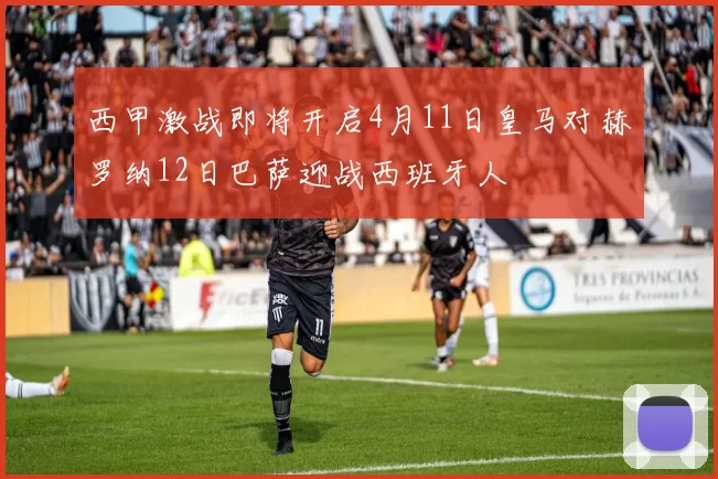 西甲激战即将开启4月11日皇马对赫罗纳12日巴萨迎战西班牙人