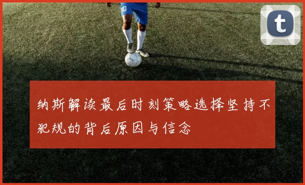 纳斯解读最后时刻策略选择坚持不犯规的背后原因与信念